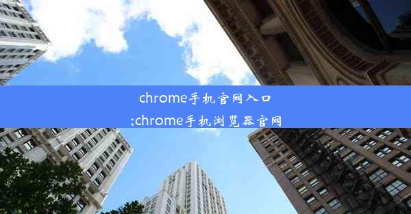 chrome手机官网入口;chrome手机浏览器官网