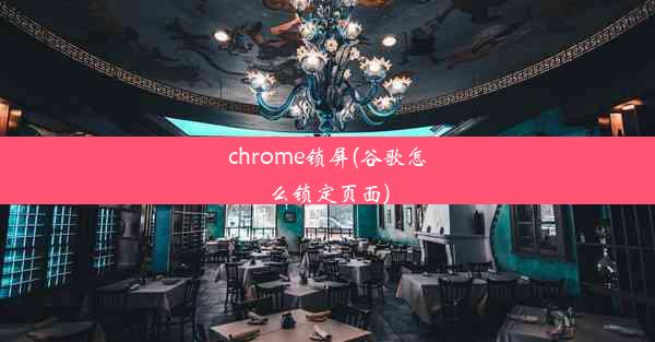 chrome锁屏(谷歌怎么锁定页面)