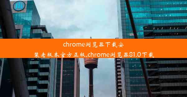 chrome浏览器下载安装老版本官方正版,chrome浏览器81.0下载