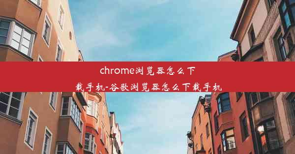 chrome浏览器怎么下载手机-谷歌浏览器怎么下载手机