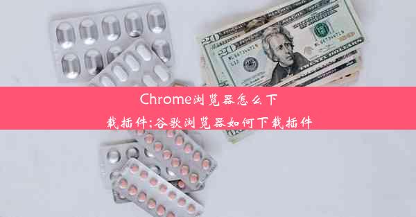 Chrome浏览器怎么下载插件;谷歌浏览器如何下载插件