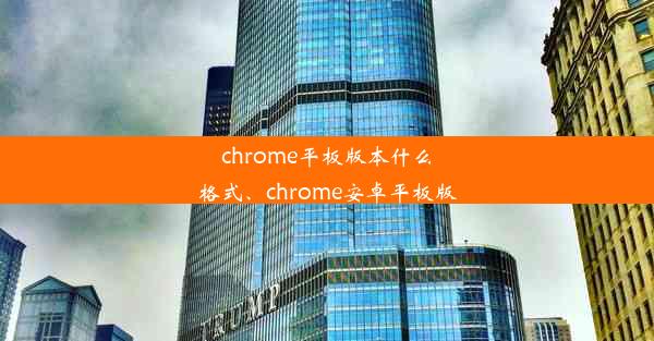 chrome平板版本什么格式、chrome安卓平板版