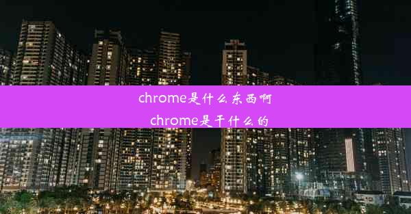 chrome是什么东西啊_chrome是干什么的