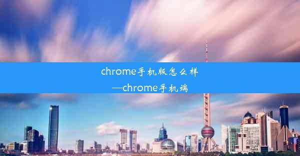 chrome手机版怎么样—chrome手机端