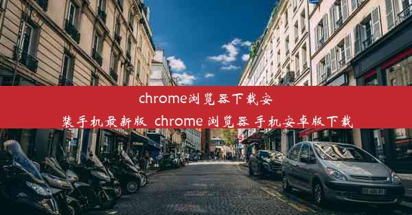 chrome浏览器下载安装手机最新版_chrome 浏览器 手机安卓版下载