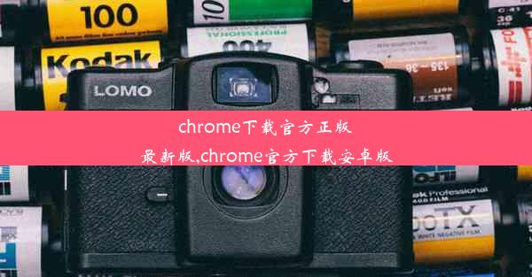 chrome下载官方正版最新版,chrome官方下载安卓版