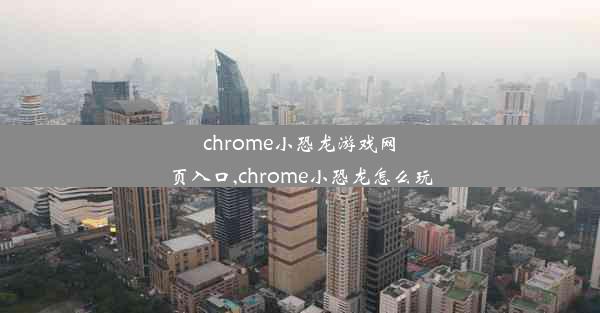 chrome小恐龙游戏网页入口,chrome小恐龙怎么玩