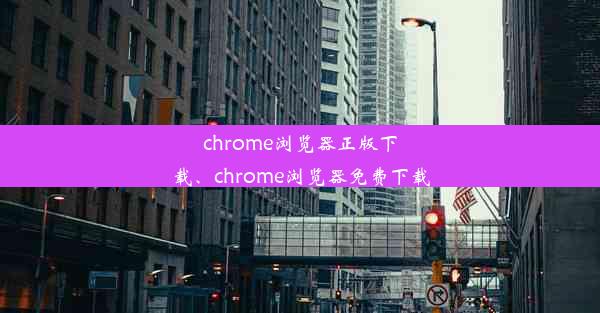 chrome浏览器正版下载、chrome浏览器免费下载