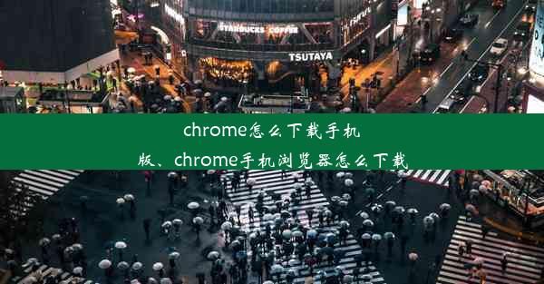 chrome怎么下载手机版、chrome手机浏览器怎么下载