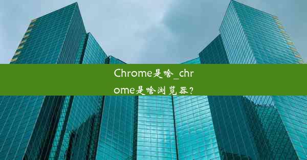 Chrome是啥_chrome是啥浏览器？