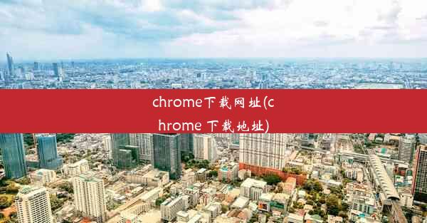 chrome下载网址(chrome 下载地址)