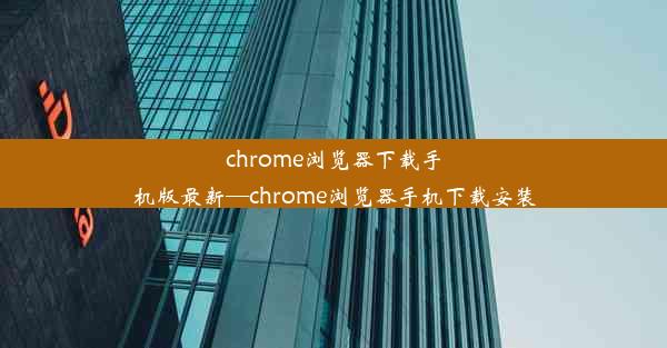 chrome浏览器下载手机版最新—chrome浏览器手机下载安装