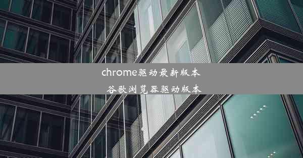 chrome驱动最新版本_谷歌浏览器驱动版本