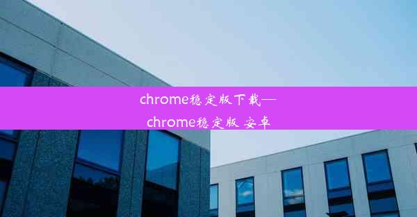 chrome稳定版下载—chrome稳定版 安卓