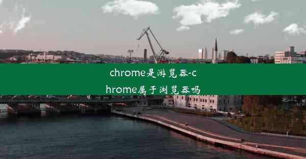 chrome是游览器-chrome属于浏览器吗