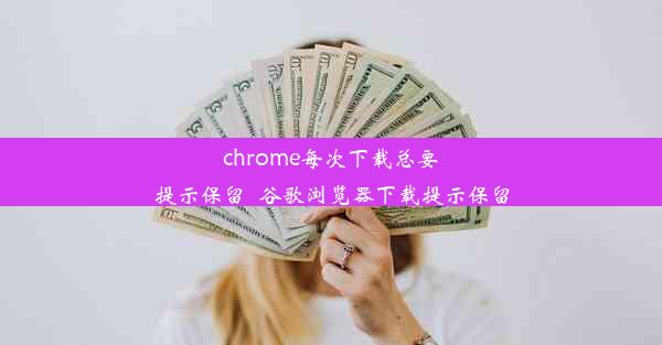 chrome每次下载总要提示保留_谷歌浏览器下载提示保留