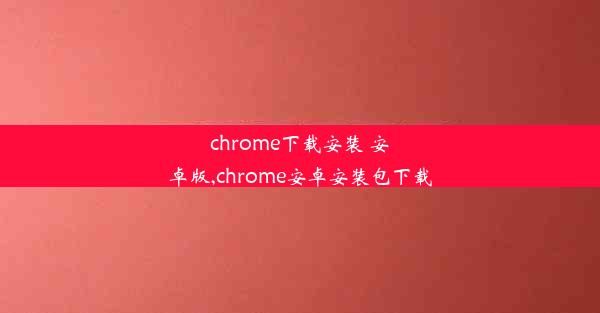 chrome下载安装 安卓版,chrome安卓安装包下载