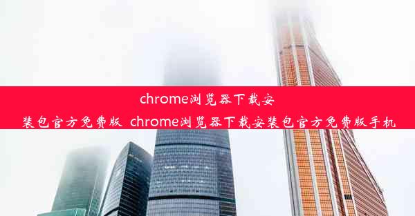 chrome浏览器下载安装包官方免费版_chrome浏览器下载安装包官方免费版手机