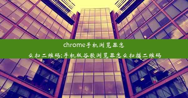 chrome手机浏览器怎么扫二维码;手机版谷歌浏览器怎么扫描二维码