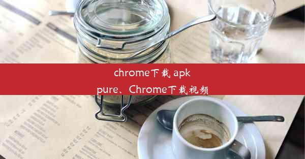 chrome下载 apkpure、Chrome下载视频