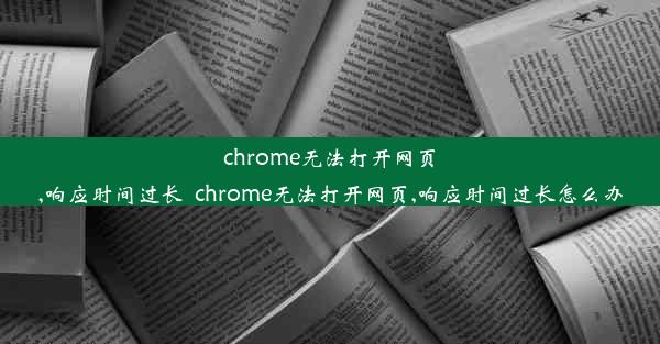 chrome无法打开网页,响应时间过长_chrome无法打开网页,响应时间过长怎么办