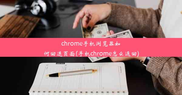 chrome手机浏览器如何回退页面(手机chrome怎么返回)