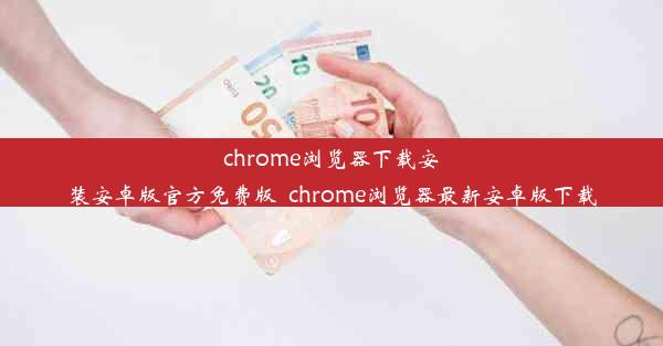 chrome浏览器下载安装安卓版官方免费版_chrome浏览器最新安卓版下载