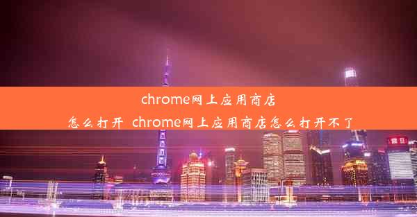 chrome网上应用商店怎么打开_chrome网上应用商店怎么打开不了