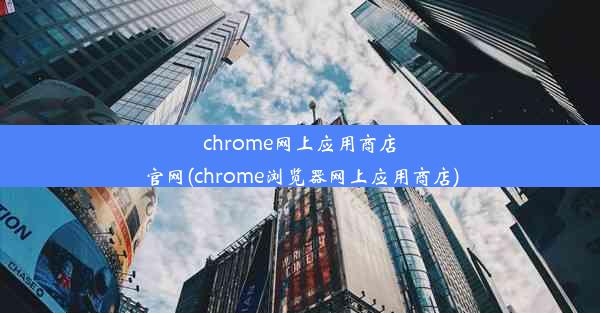 chrome网上应用商店官网(chrome浏览器网上应用商店)