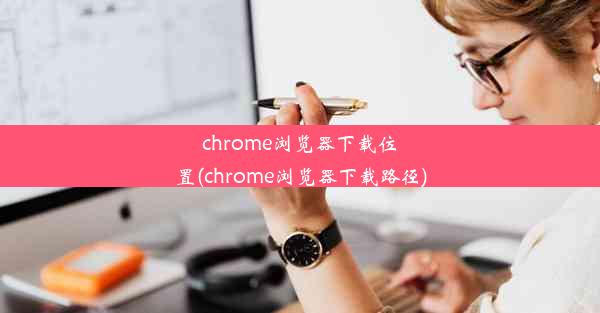 chrome浏览器下载位置(chrome浏览器下载路径)