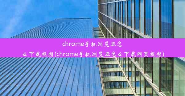 chrome手机浏览器怎么下载视频(chrome手机浏览器怎么下载网页视频)