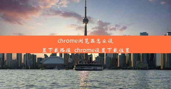 chrome浏览器怎么设置下载路径_chrome设置下载位置