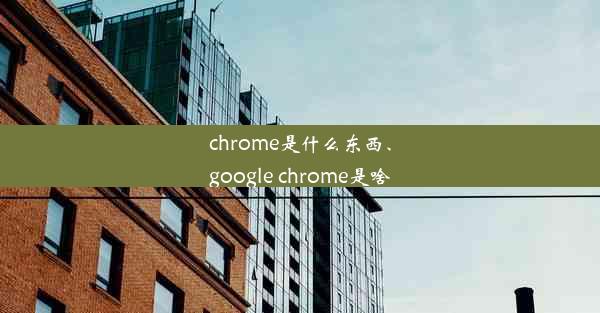 chrome是什么东西、google chrome是啥