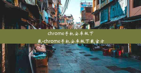 chrome手机安卓版下载-chrome手机安卓版下载官方