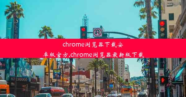 chrome浏览器下载安卓版官方,chrome浏览器最新版下载