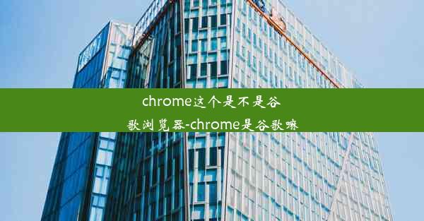 chrome这个是不是谷歌浏览器-chrome是谷歌嘛