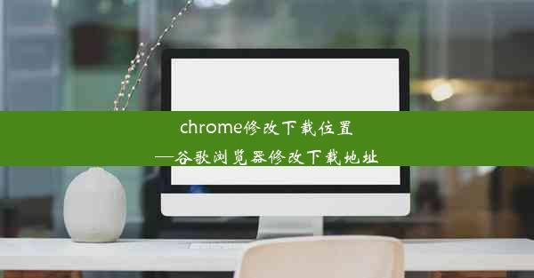 chrome修改下载位置—谷歌浏览器修改下载地址