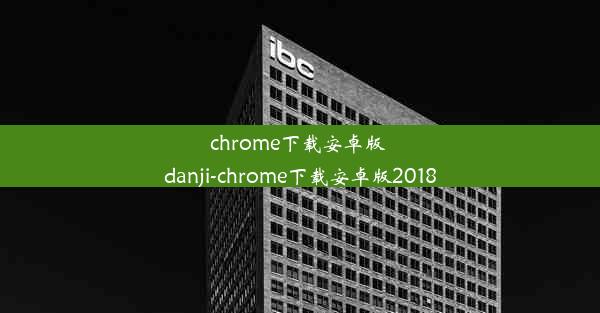 chrome下载安卓版 danji-chrome下载安卓版2018