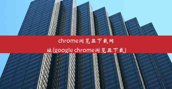 chrome浏览器下载网址(google chrome浏览器下载)