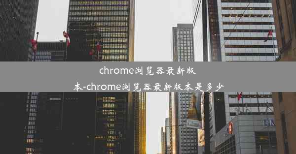 chrome浏览器最新版本-chrome浏览器最新版本是多少