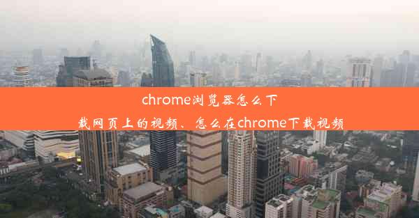 chrome浏览器怎么下载网页上的视频、怎么在chrome下载视频