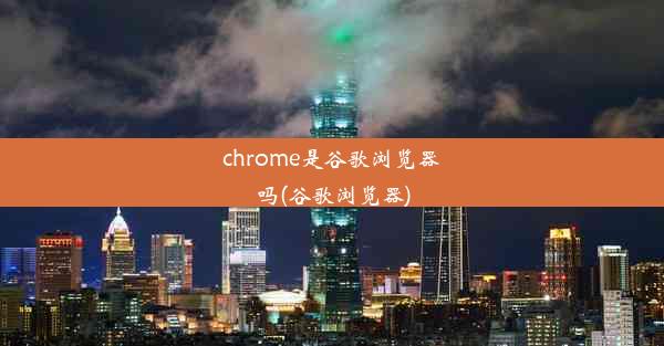 chrome是谷歌浏览器吗(谷歌浏览器)