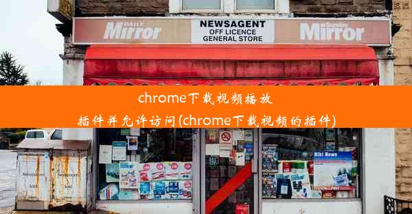 chrome下载视频播放插件并允许访问(chrome下载视频的插件)