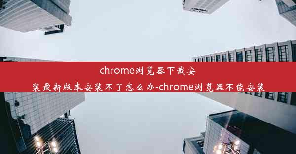 chrome浏览器下载安装最新版本安装不了怎么办-chrome浏览器不能安装