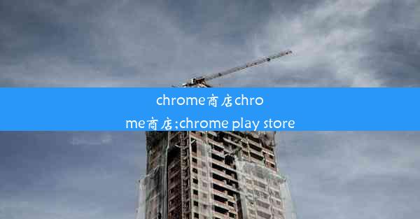 chrome商店chrome商店;chrome play store