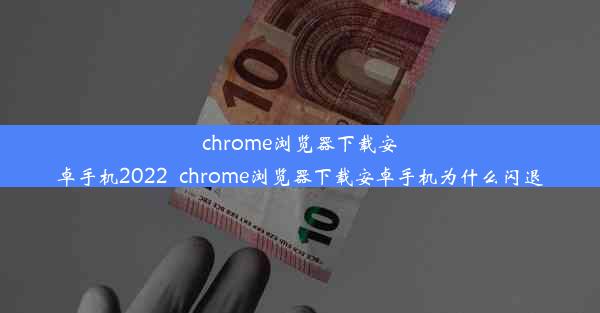 chrome浏览器下载安卓手机2022_chrome浏览器下载安卓手机为什么闪退