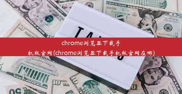 chrome浏览器下载手机版官网(chrome浏览器下载手机版官网在哪)