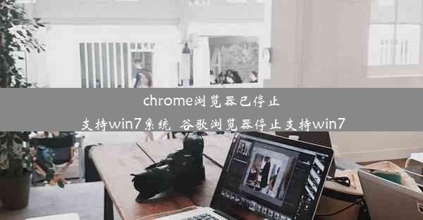 chrome浏览器已停止支持win7系统_谷歌浏览器停止支持win7