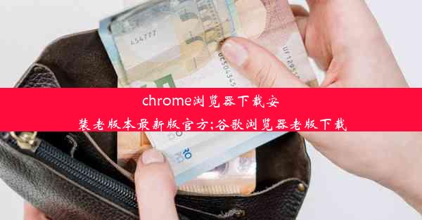 chrome浏览器下载安装老版本最新版官方;谷歌浏览器老版下载