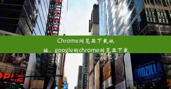 Chrome浏览器下载地址、google的chrome浏览器下载